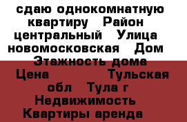 сдаю однокомнатную квартиру › Район ­ центральный › Улица ­ новомосковская › Дом ­ 25 › Этажность дома ­ 9 › Цена ­ 11 000 - Тульская обл., Тула г. Недвижимость » Квартиры аренда   